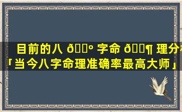 目前的八 🌺 字命 🐶 理分析「当今八字命理准确率最高大师」